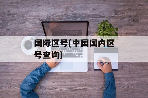 国际区号(中国国内区号查询)