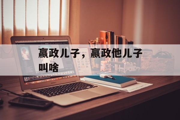 嬴政儿子，嬴政他儿子叫啥