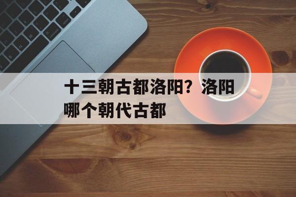 十三朝古都洛阳？洛阳哪个朝代古都