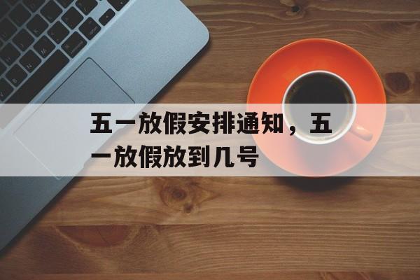 五一放假安排通知，五一放假放到几号
