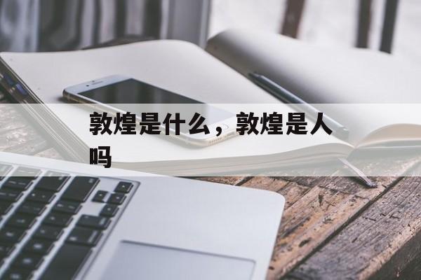 敦煌是什么，敦煌是人吗