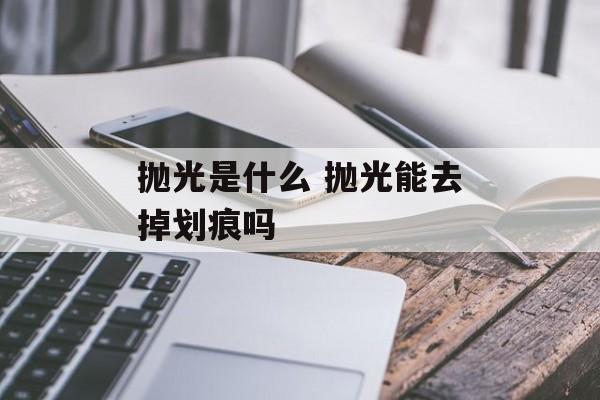 抛光是什么 抛光能去掉划痕吗