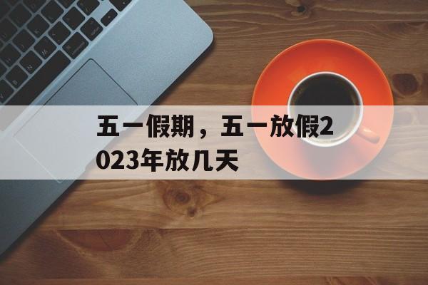 五一假期，五一放假2023年放几天
