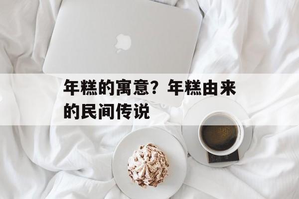 年糕的寓意？年糕由来的民间传说