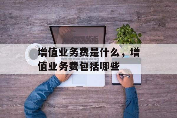 增值业务费是什么，增值业务费包括哪些