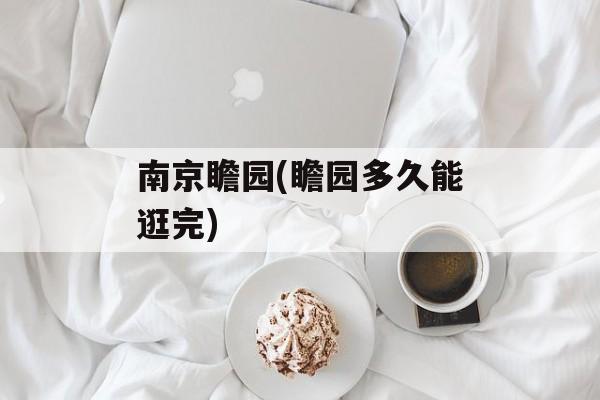 南京瞻园(瞻园多久能逛完)