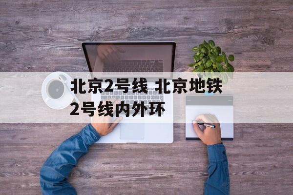 北京2号线 北京地铁2号线内外环