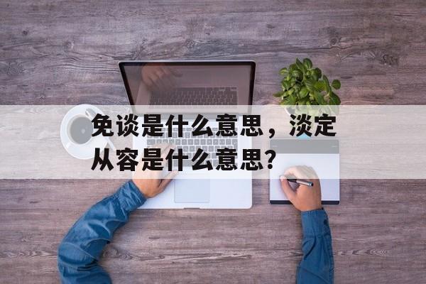 免谈是什么意思，淡定从容是什么意思？