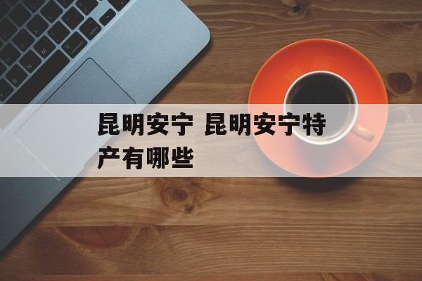 昆明安宁 昆明安宁特产有哪些
