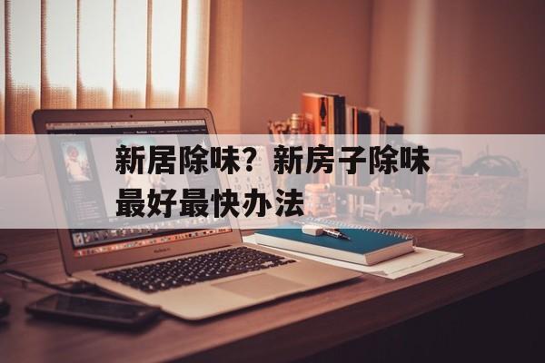 新居除味？新房子除味最好最快办法