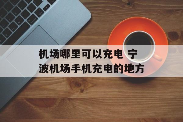机场哪里可以充电 宁波机场手机充电的地方