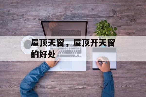 屋顶天窗，屋顶开天窗的好处