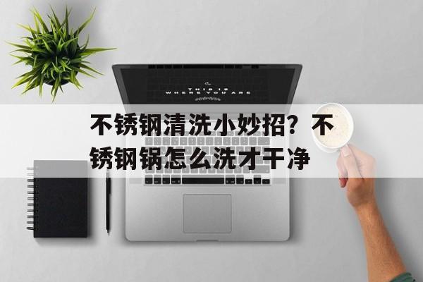 不锈钢清洗小妙招？不锈钢锅怎么洗才干净
