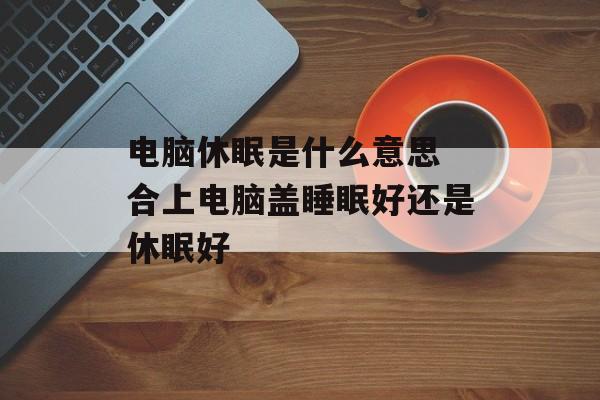 电脑休眠是什么意思 合上电脑盖睡眠好还是休眠好