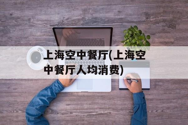 上海空中餐厅(上海空中餐厅人均消费)
