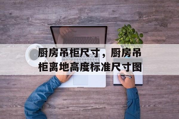 厨房吊柜尺寸，厨房吊柜离地高度标准尺寸图