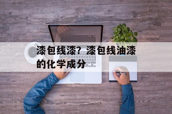 漆包线漆？漆包线油漆的化学成分