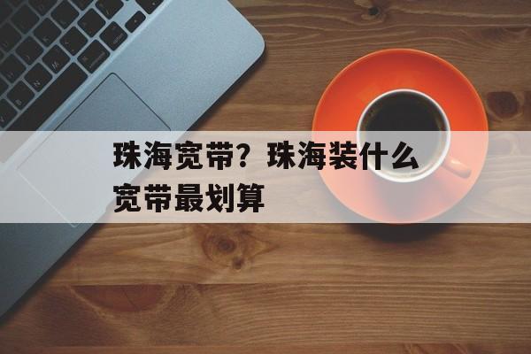 珠海宽带？珠海装什么宽带最划算