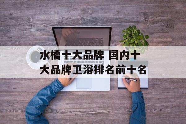 水槽十大品牌 国内十大品牌卫浴排名前十名