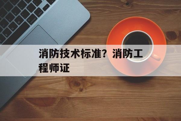 消防技术标准？消防工程师证