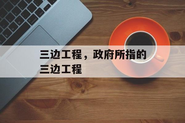 三边工程，政府所指的三边工程