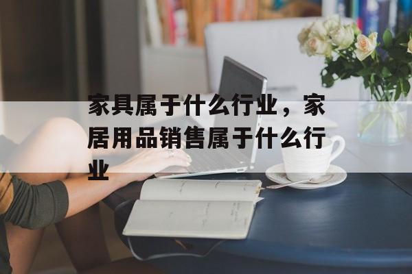 家具属于什么行业，家居用品销售属于什么行业