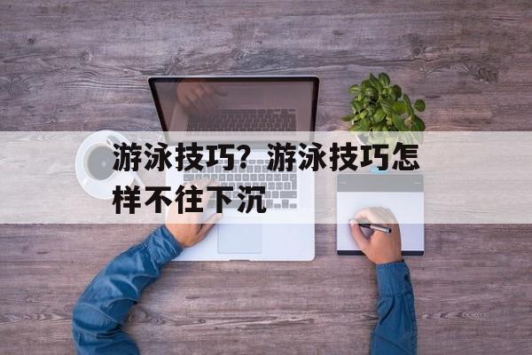 游泳技巧？游泳技巧怎样不往下沉