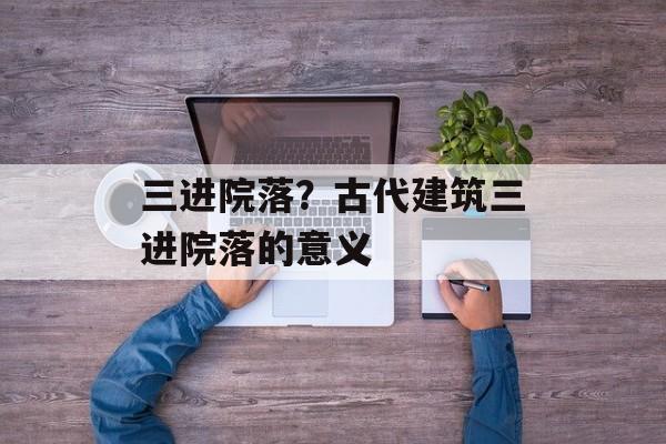 三进院落？古代建筑三进院落的意义