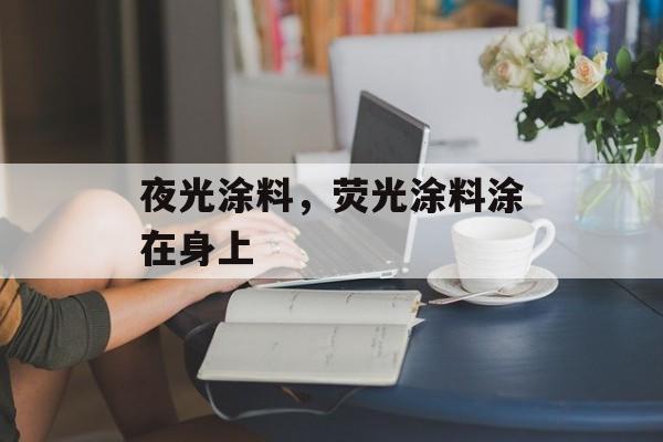 夜光涂料，荧光涂料涂在身上