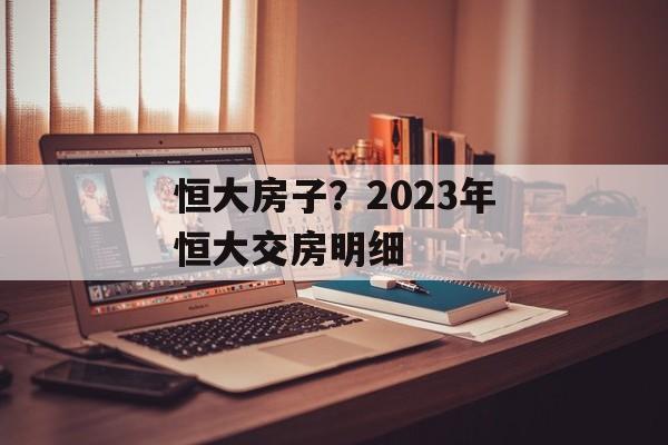 恒大房子？2023年恒大交房明细