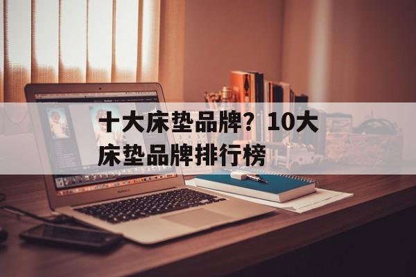 十大床垫品牌？10大床垫品牌排行榜