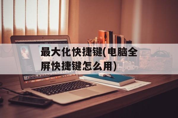 最大化快捷键(电脑全屏快捷键怎么用)