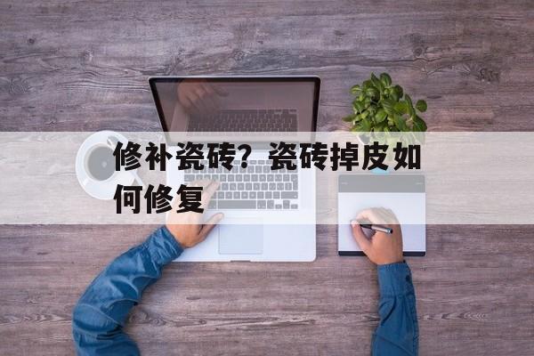 修补瓷砖？瓷砖掉皮如何修复
