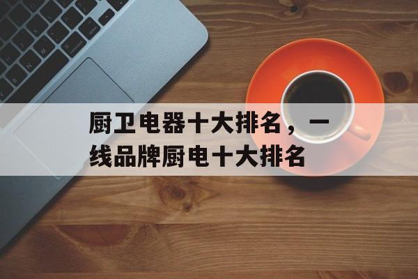 厨卫电器十大排名，一线品牌厨电十大排名
