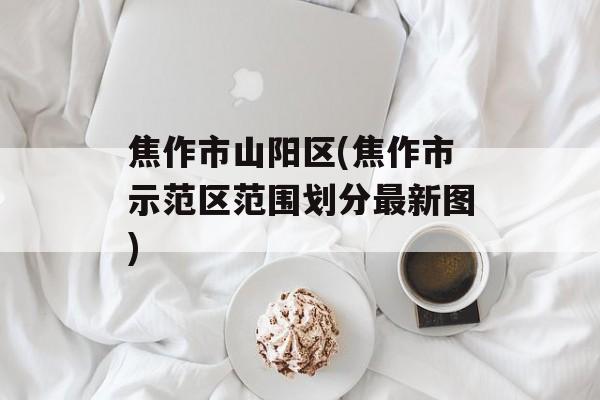 焦作市山阳区(焦作市示范区范围划分最新图)