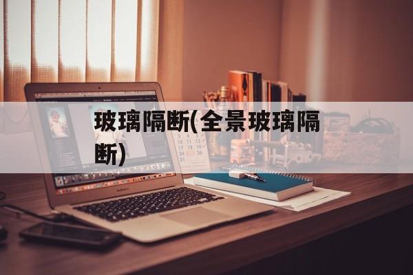 玻璃隔断(全景玻璃隔断)