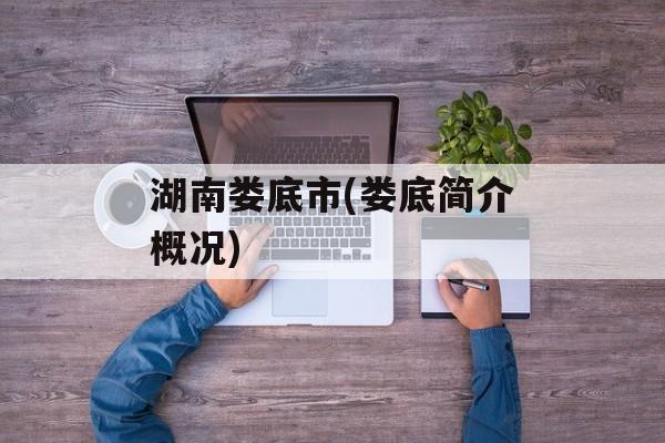 湖南娄底市(娄底简介概况)