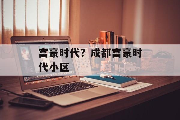 富豪时代？成都富豪时代小区
