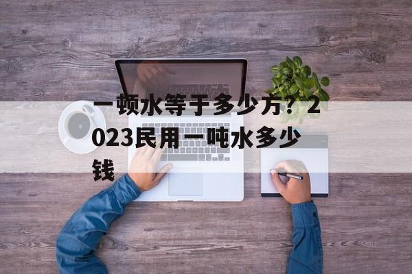 一顿水等于多少方？2023民用一吨水多少钱