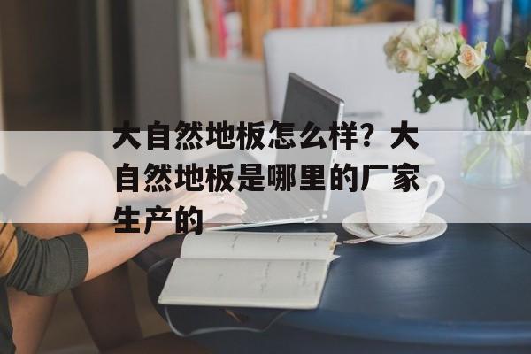 大自然地板怎么样？大自然地板是哪里的厂家生产的