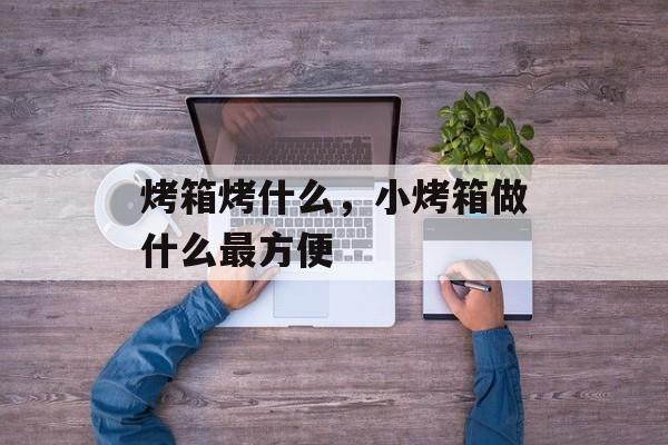 烤箱烤什么，小烤箱做什么最方便