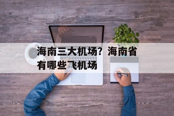 海南三大机场？海南省有哪些飞机场