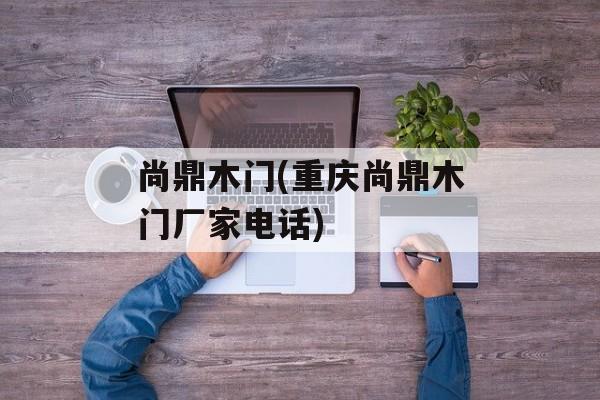 尚鼎木门(重庆尚鼎木门厂家电话)