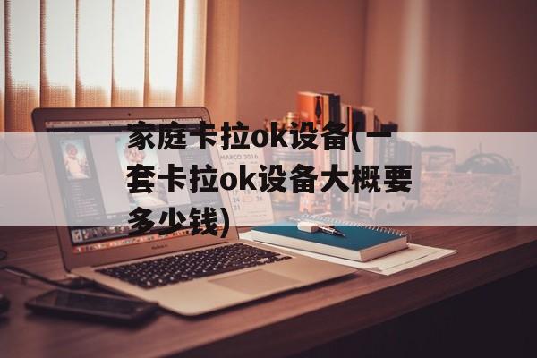 家庭卡拉ok设备(一套卡拉ok设备大概要多少钱)