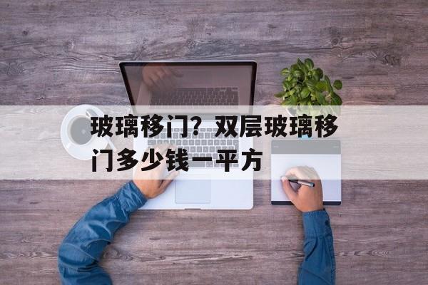 玻璃移门？双层玻璃移门多少钱一平方