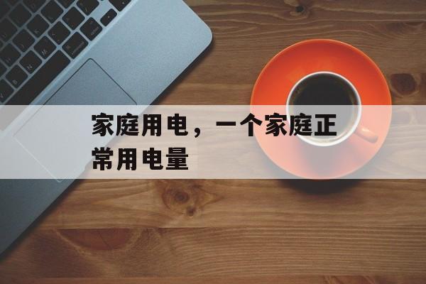 家庭用电，一个家庭正常用电量