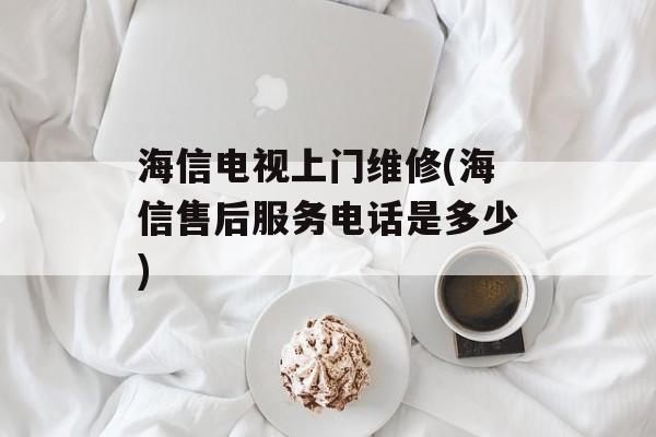 海信电视上门维修(海信售后服务电话是多少)