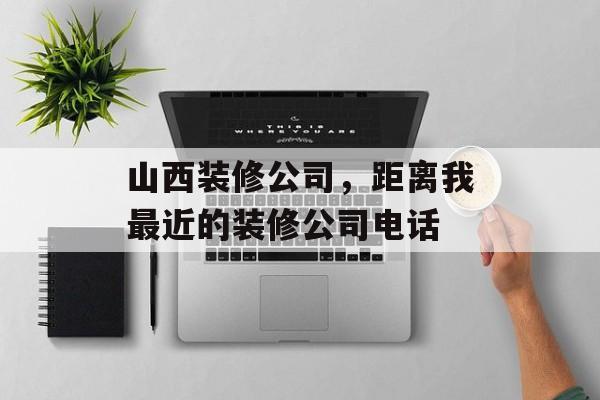 山西装修公司，距离我最近的装修公司电话