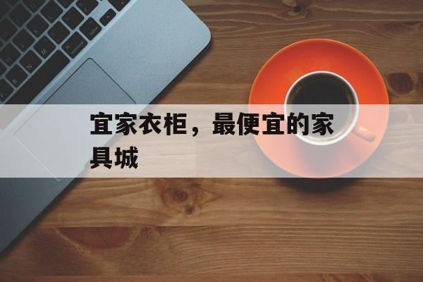 宜家衣柜，最便宜的家具城