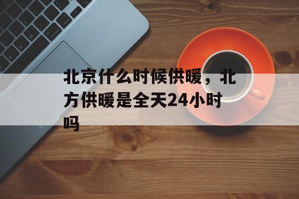 北京什么时候供暖，北方供暖是全天24小时吗